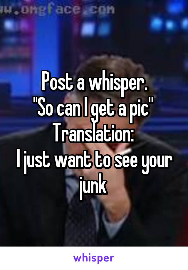 Post a whisper.
"So can I get a pic" 
Translation: 
I just want to see your junk 