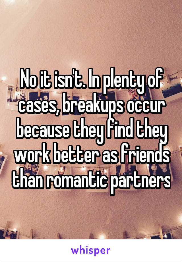 No it isn't. In plenty of cases, breakups occur because they find they work better as friends than romantic partners