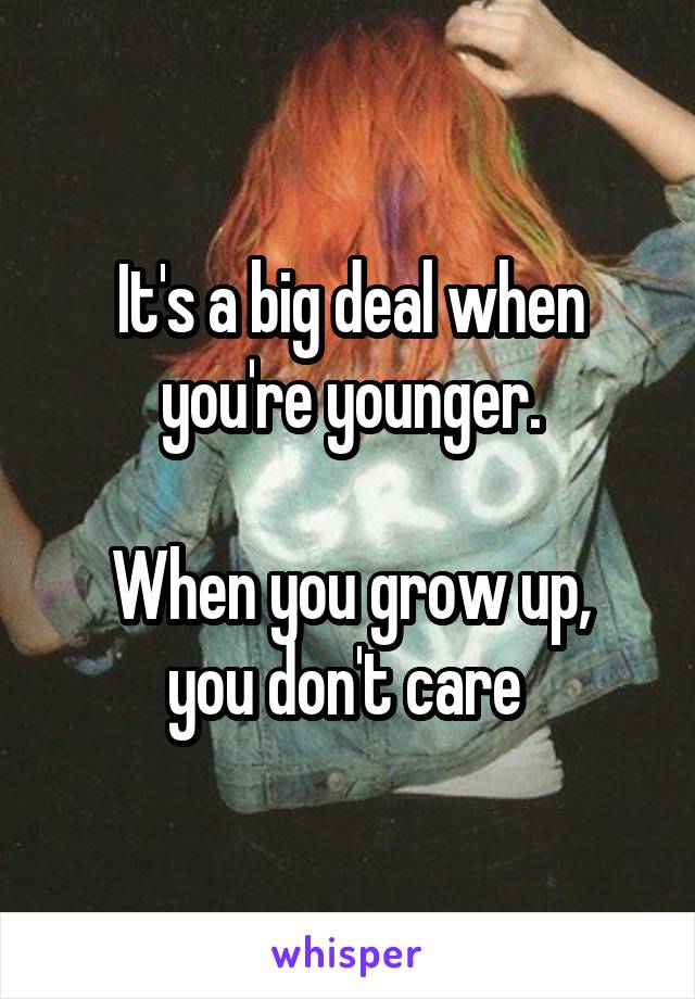 It's a big deal when you're younger.

When you grow up, you don't care 