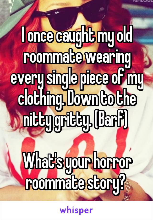 I once caught my old roommate wearing every single piece of my clothing. Down to the nitty gritty. (Barf) 

What's your horror roommate story? 