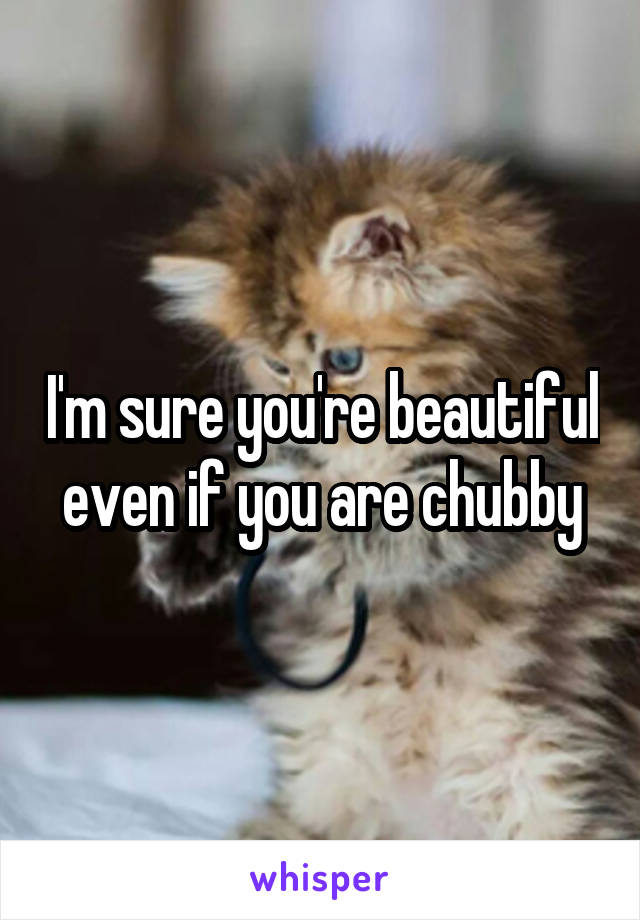I'm sure you're beautiful even if you are chubby