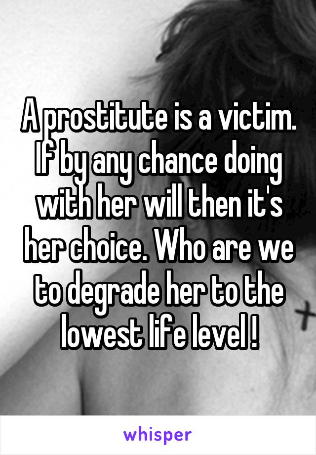 A prostitute is a victim. If by any chance doing with her will then it's her choice. Who are we to degrade her to the lowest life level !