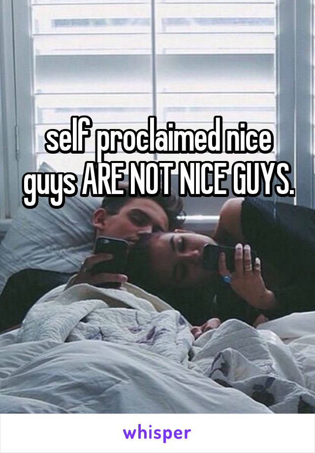 self proclaimed nice guys ARE NOT NICE GUYS. 

