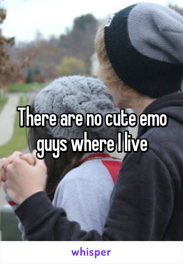 There are no cute emo guys where I live