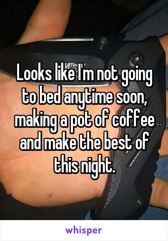 Looks like I'm not going to bed anytime soon, making a pot of coffee and make the best of this night.