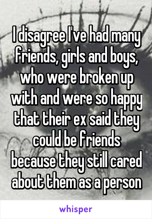 I disagree I've had many friends, girls and boys, who were broken up with and were so happy that their ex said they could be friends because they still cared about them as a person