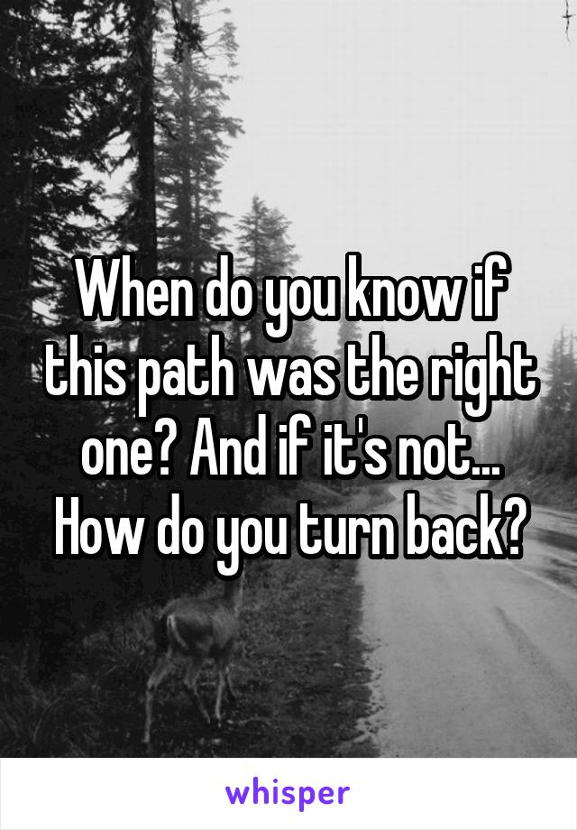 When do you know if this path was the right one? And if it's not... How do you turn back?