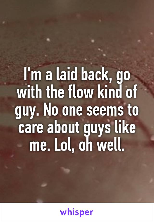 I'm a laid back, go with the flow kind of guy. No one seems to care about guys like me. Lol, oh well.