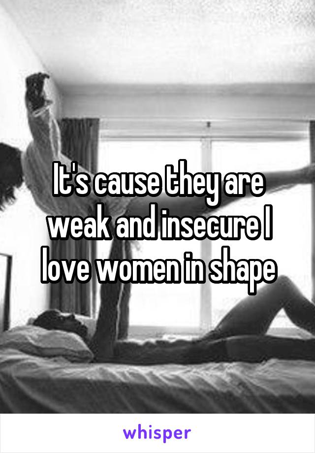 It's cause they are weak and insecure I love women in shape