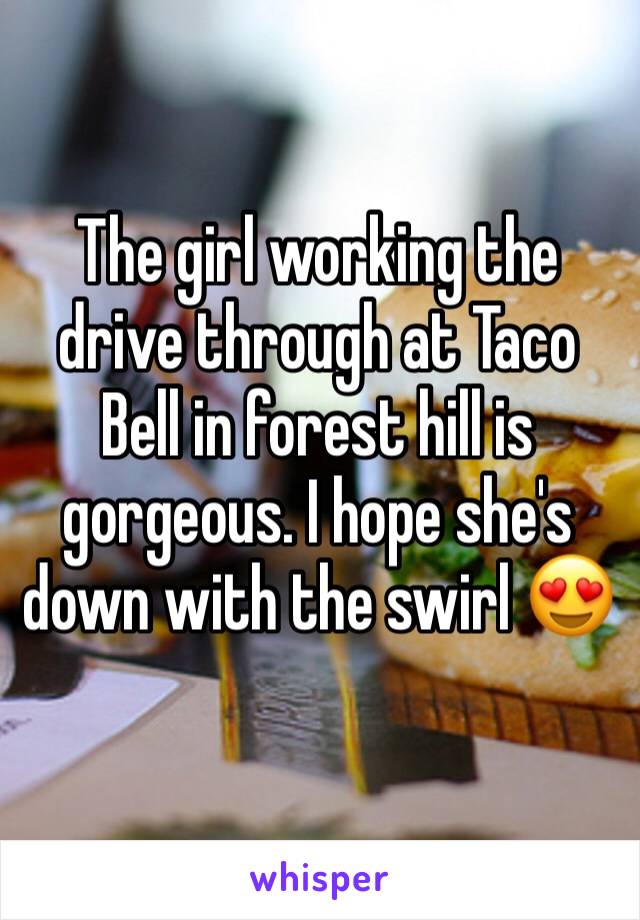 The girl working the drive through at Taco Bell in forest hill is gorgeous. I hope she's down with the swirl 😍