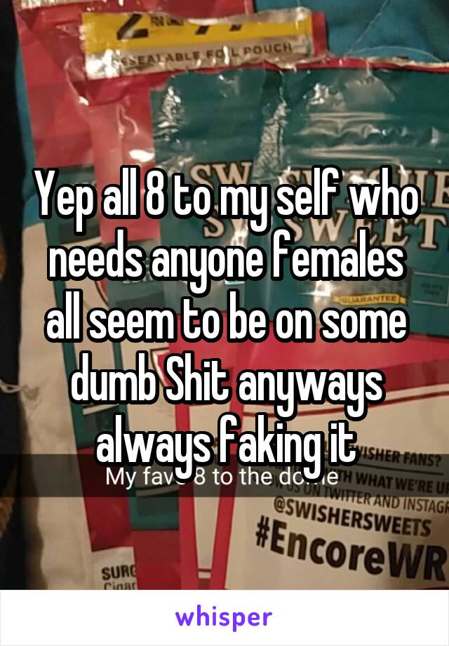 Yep all 8 to my self who needs anyone females all seem to be on some dumb Shit anyways always faking it