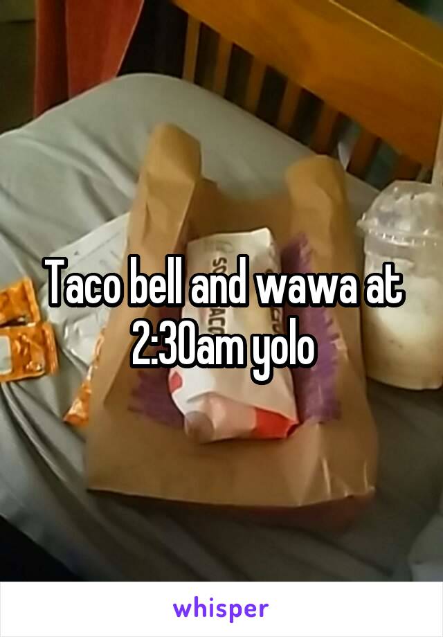 Taco bell and wawa at 2:30am yolo