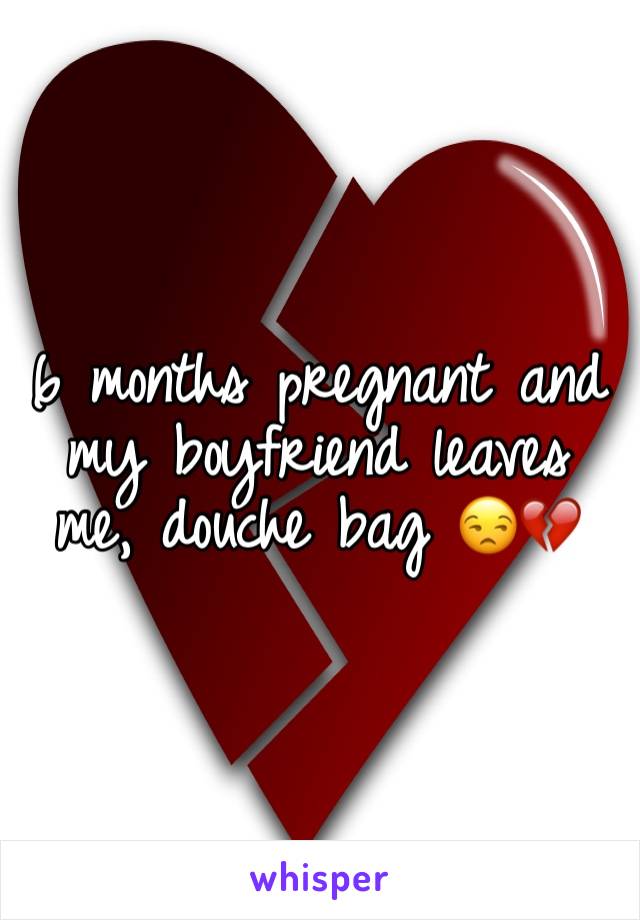 6 months pregnant and my boyfriend leaves me, douche bag 😒💔