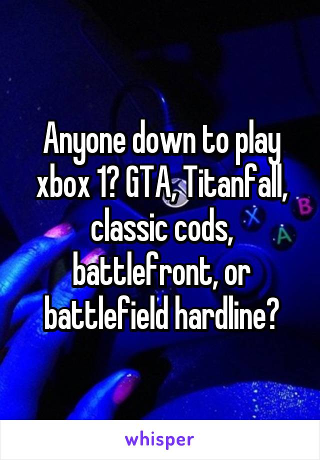 Anyone down to play xbox 1? GTA, Titanfall, classic cods, battlefront, or battlefield hardline?