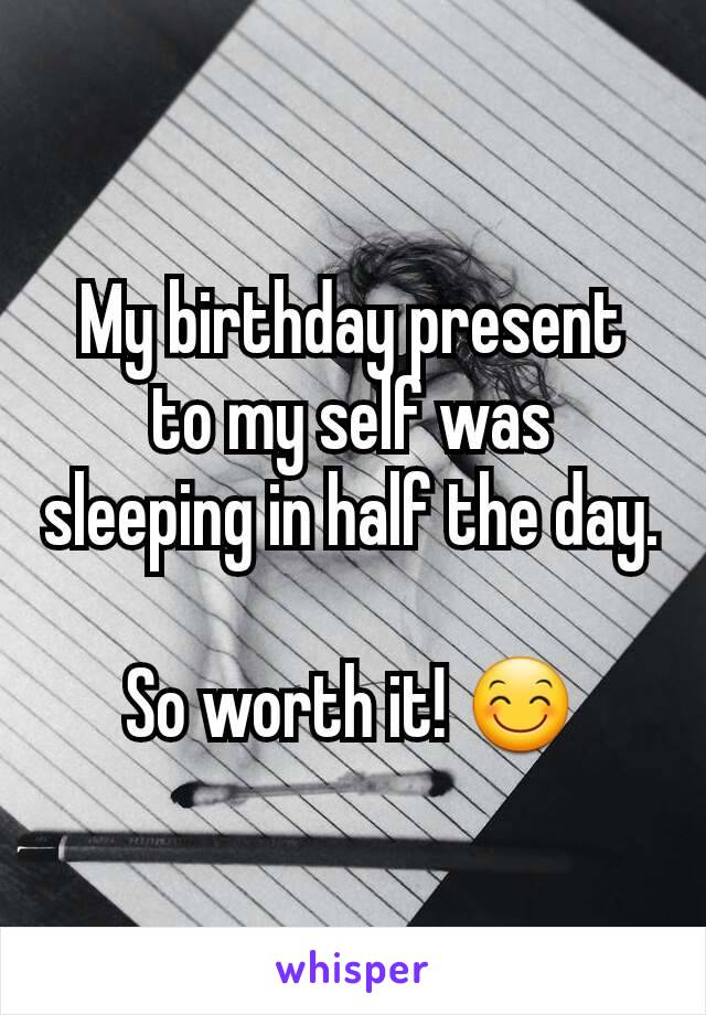 My birthday present to my self was sleeping in half the day.

So worth it! 😊