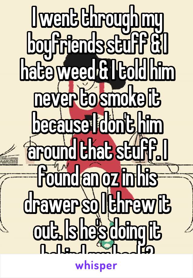 I went through my boyfriends stuff & I hate weed & I told him never to smoke it because I don't him around that stuff. I found an oz in his drawer so I threw it out. Is he's doing it behind my back?