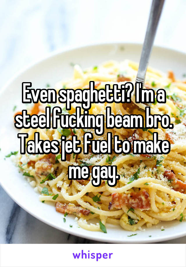 Even spaghetti? I'm a steel fucking beam bro. Takes jet fuel to make me gay.