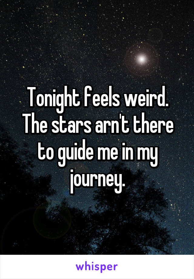 Tonight feels weird. The stars arn't there to guide me in my journey.