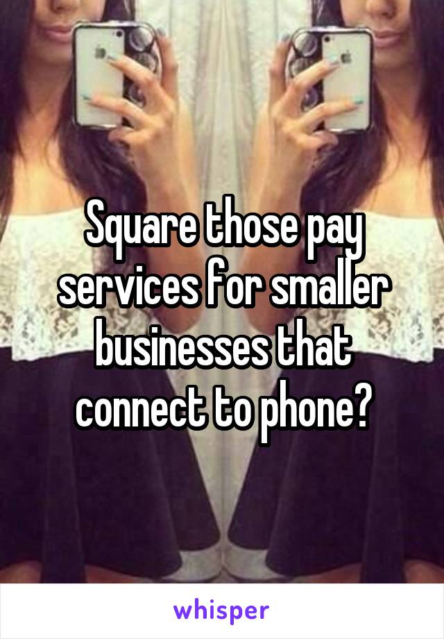 Square those pay services for smaller businesses that connect to phone?