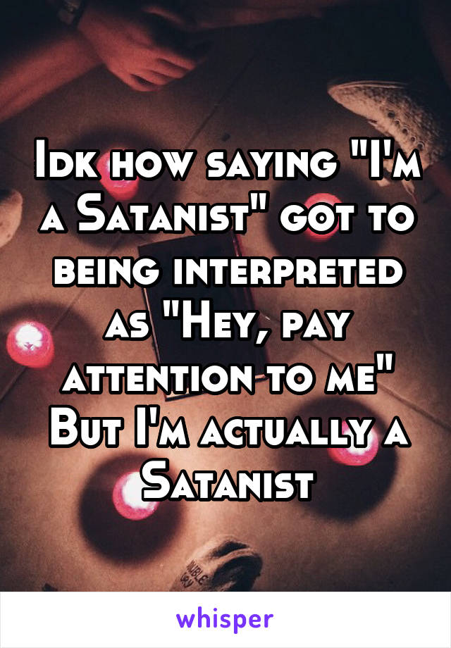 Idk how saying "I'm a Satanist" got to being interpreted as "Hey, pay attention to me" But I'm actually a Satanist