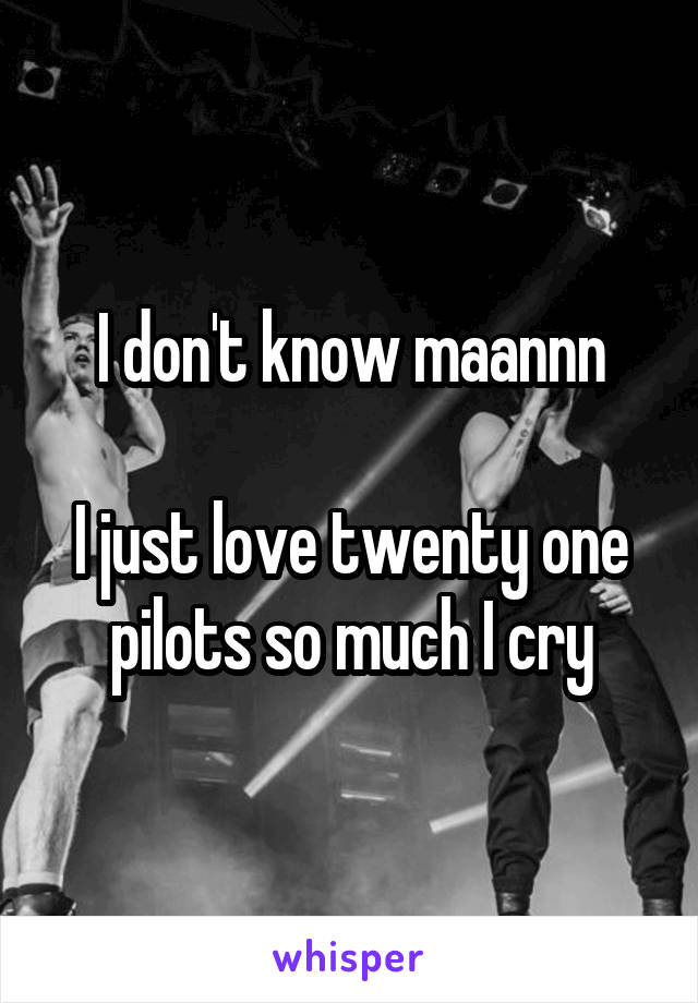 I don't know maannn

I just love twenty one pilots so much I cry