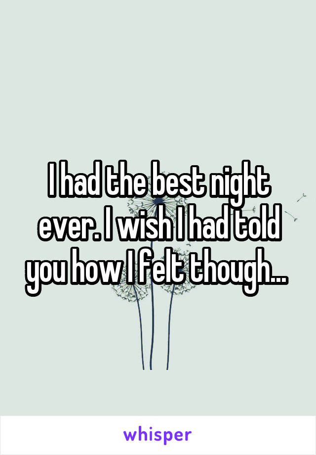 I had the best night ever. I wish I had told you how I felt though... 