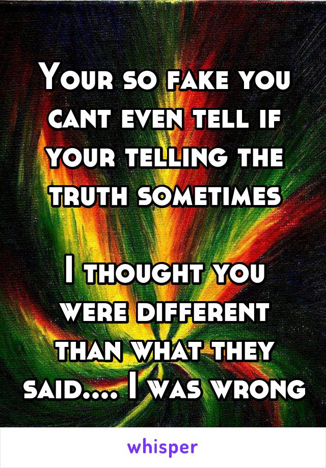 Your so fake you cant even tell if your telling the truth sometimes

I thought you were different than what they said.... I was wrong