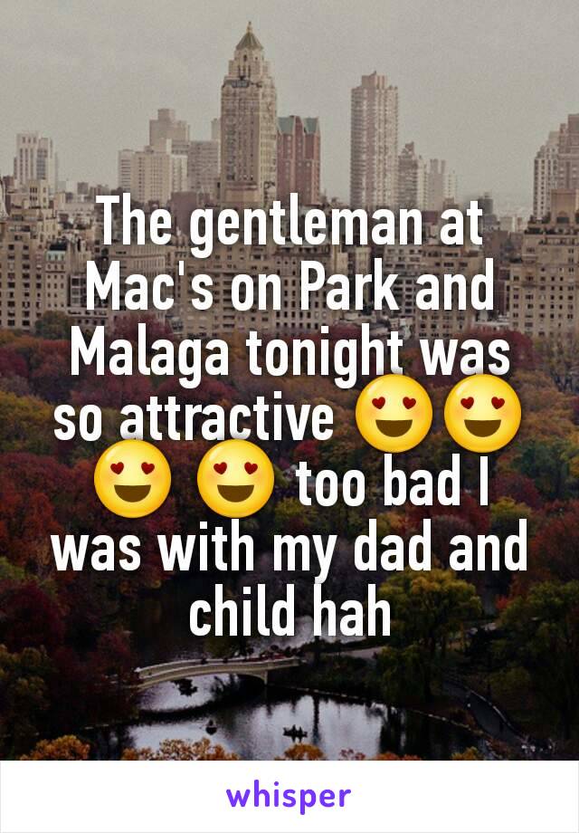 The gentleman at Mac's on Park and Malaga tonight was so attractive 😍😍😍 😍 too bad I was with my dad and child hah