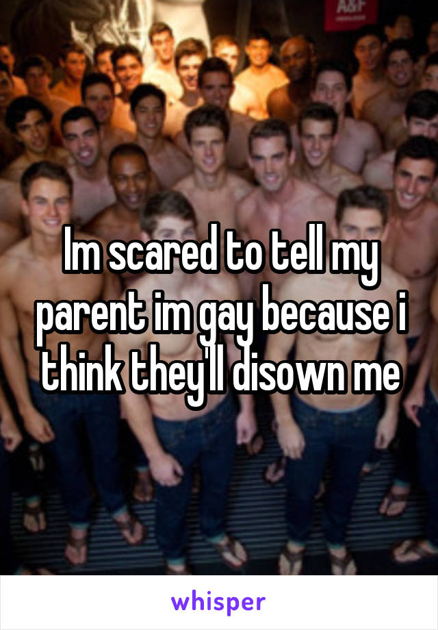 Im scared to tell my parent im gay because i think they'll disown me
