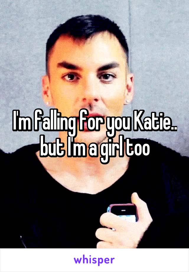 I'm falling for you Katie..
but I'm a girl too