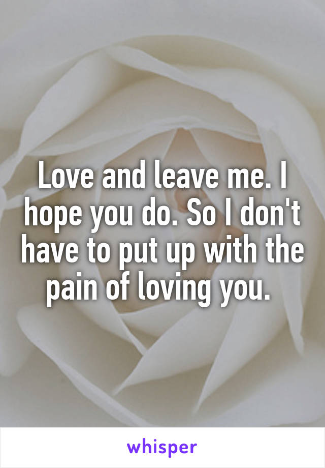 Love and leave me. I hope you do. So I don't have to put up with the pain of loving you. 