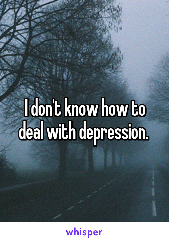 I don't know how to deal with depression. 