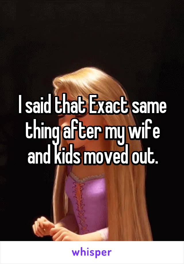 I said that Exact same thing after my wife and kids moved out.