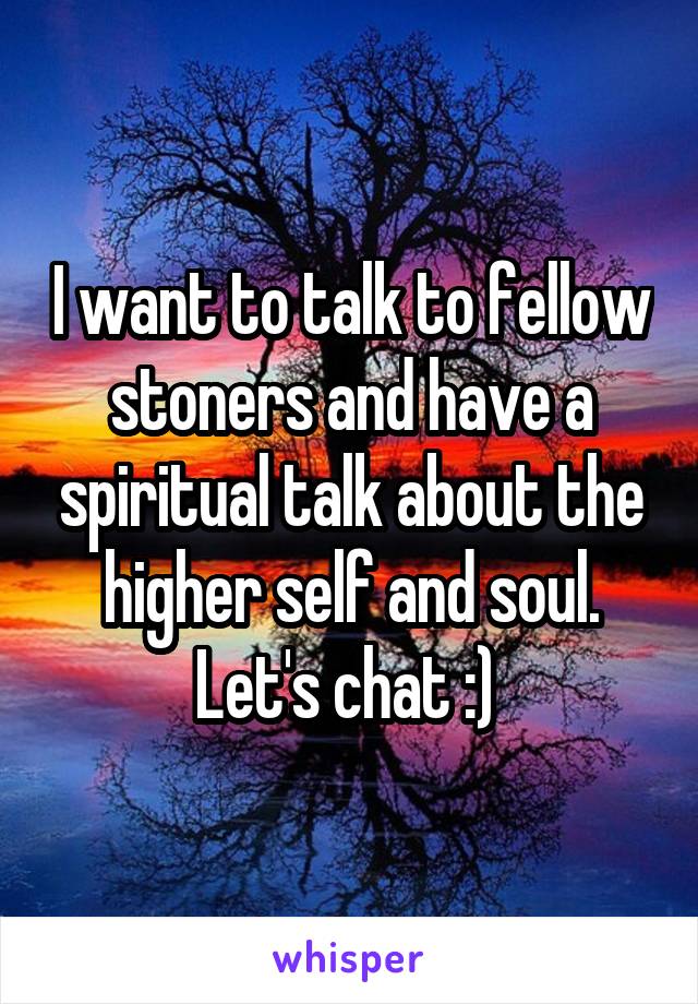 I want to talk to fellow stoners and have a spiritual talk about the higher self and soul. Let's chat :) 