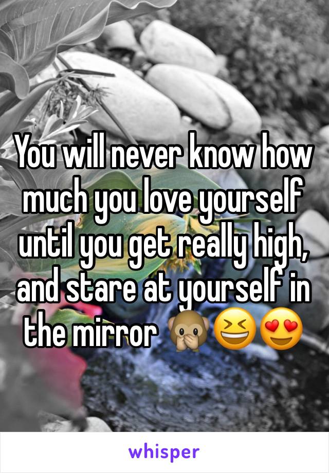You will never know how much you love yourself until you get really high, and stare at yourself in the mirror 🙊😆😍
