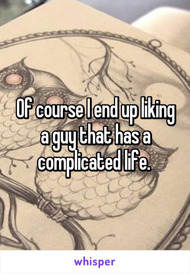 Of course I end up liking a guy that has a complicated life. 