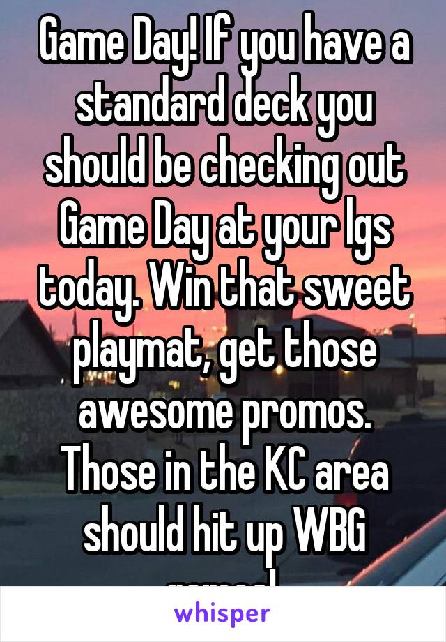 Game Day! If you have a standard deck you should be checking out Game Day at your lgs today. Win that sweet playmat, get those awesome promos. Those in the KC area should hit up WBG games! 