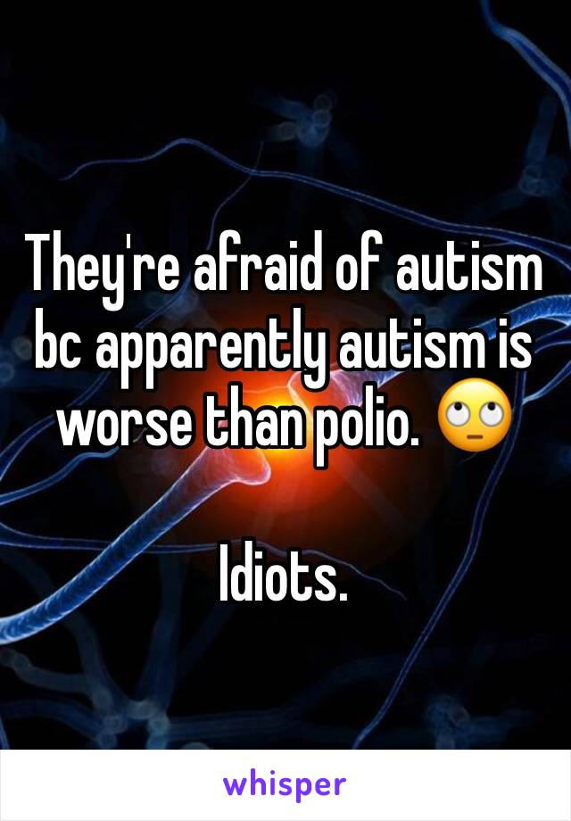 They're afraid of autism bc apparently autism is worse than polio. 🙄 

Idiots. 