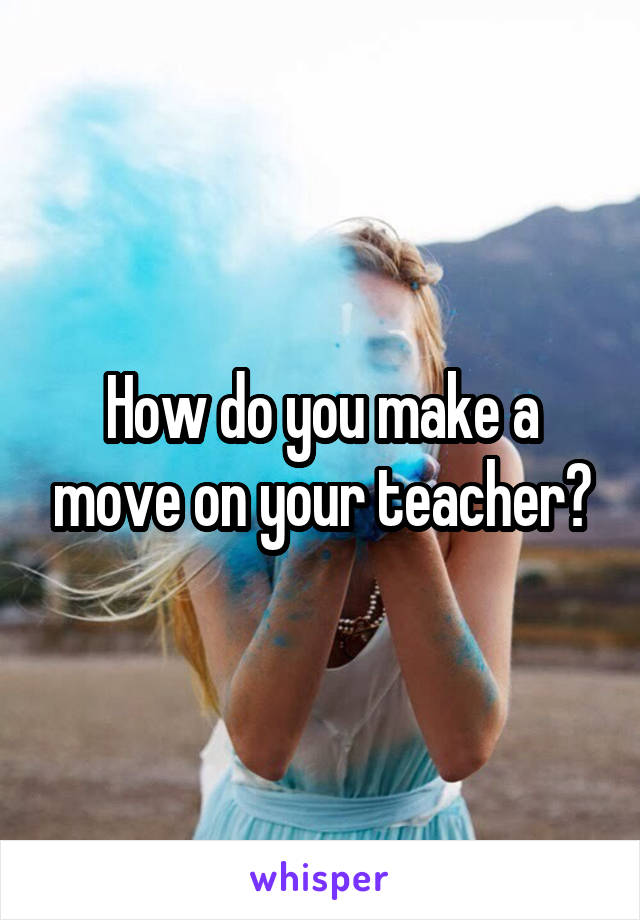How do you make a move on your teacher?