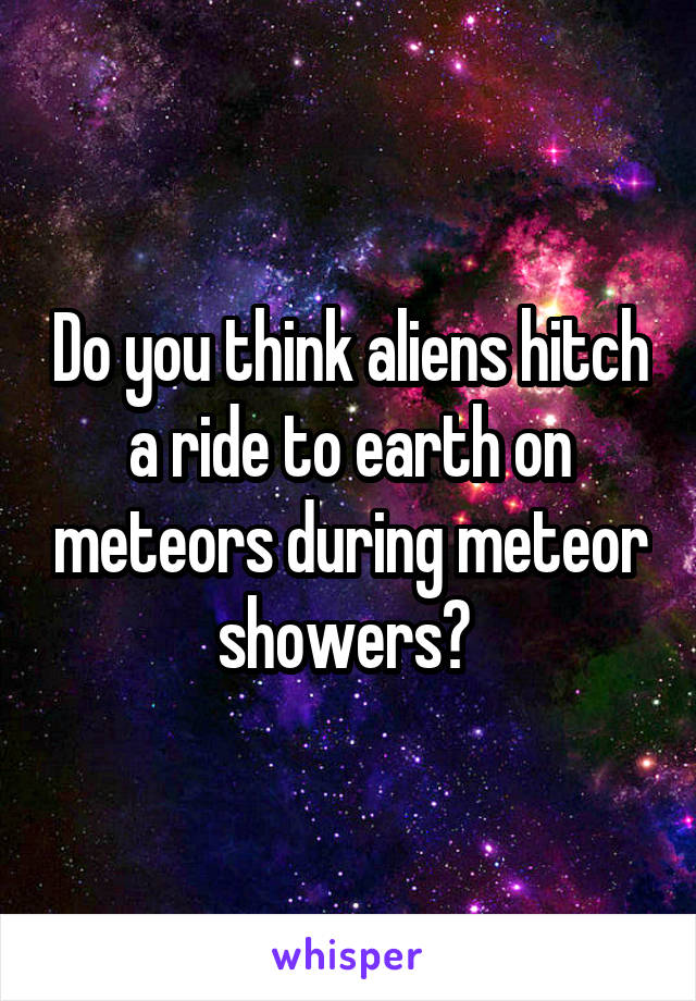 Do you think aliens hitch a ride to earth on meteors during meteor showers? 