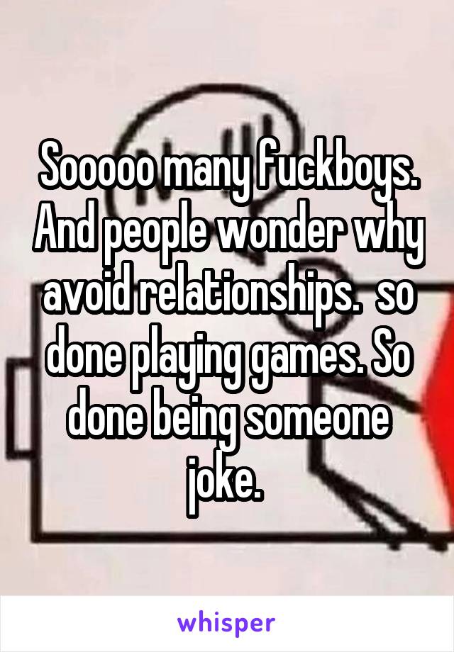 Sooooo many fuckboys. And people wonder why avoid relationships.  so done playing games. So done being someone joke. 