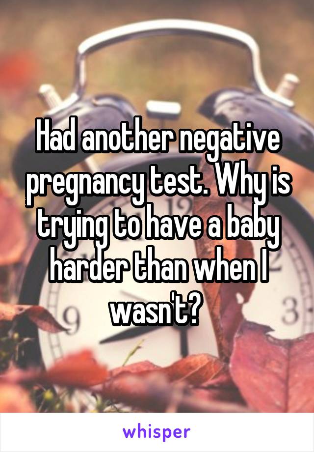 Had another negative pregnancy test. Why is trying to have a baby harder than when I wasn't? 