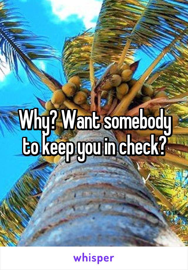 Why? Want somebody to keep you in check?