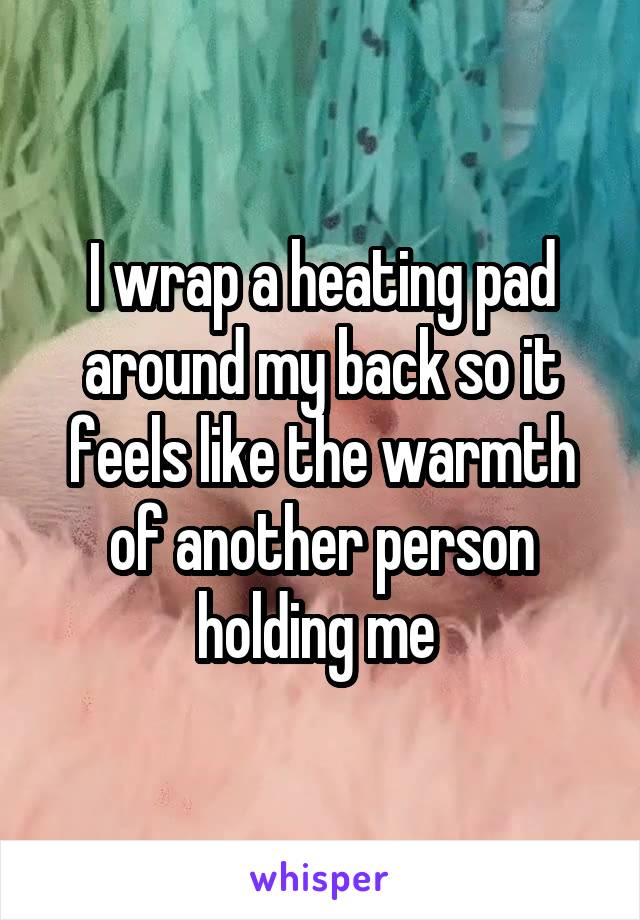 I wrap a heating pad around my back so it feels like the warmth of another person holding me 