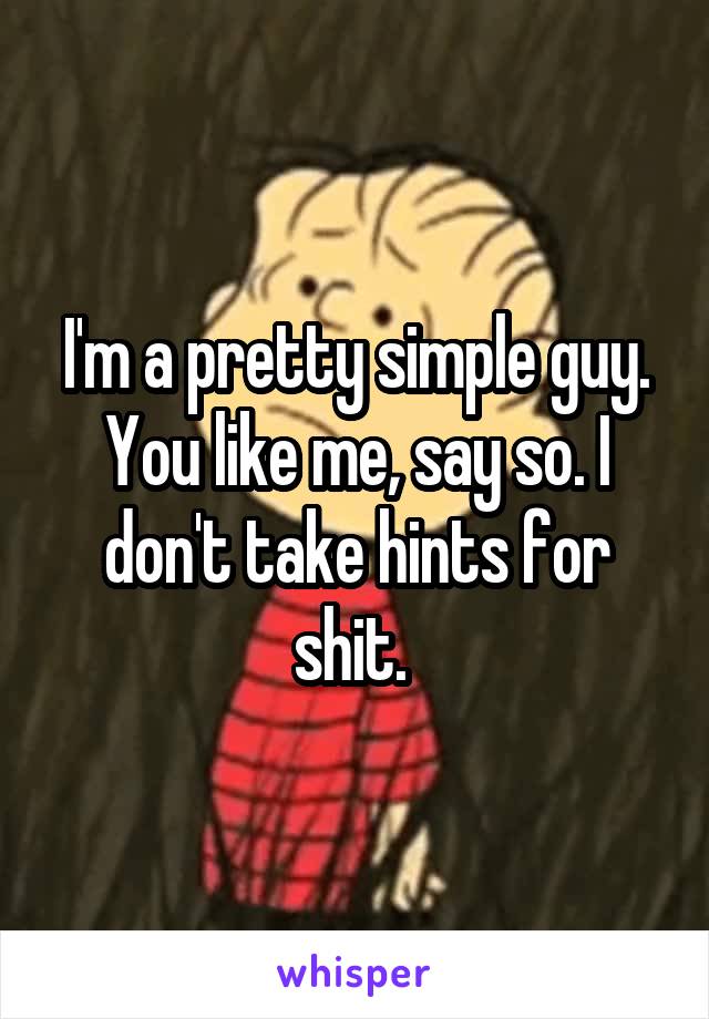 I'm a pretty simple guy. You like me, say so. I don't take hints for shit. 