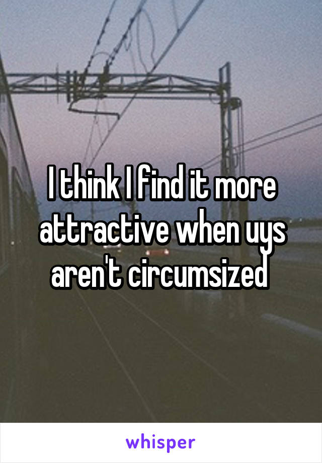 I think I find it more attractive when uys aren't circumsized 