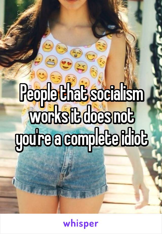 People that socialism works it does not you're a complete idiot
