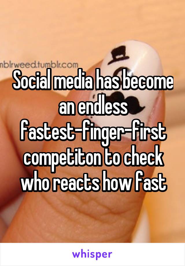 Social media has become an endless fastest-finger-first competiton to check who reacts how fast