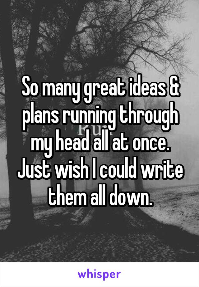 So many great ideas & plans running through my head all at once. Just wish I could write them all down.