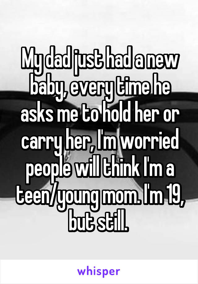 My dad just had a new baby, every time he asks me to hold her or carry her, I'm worried people will think I'm a teen/young mom. I'm 19, but still. 